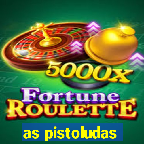 as pistoludas